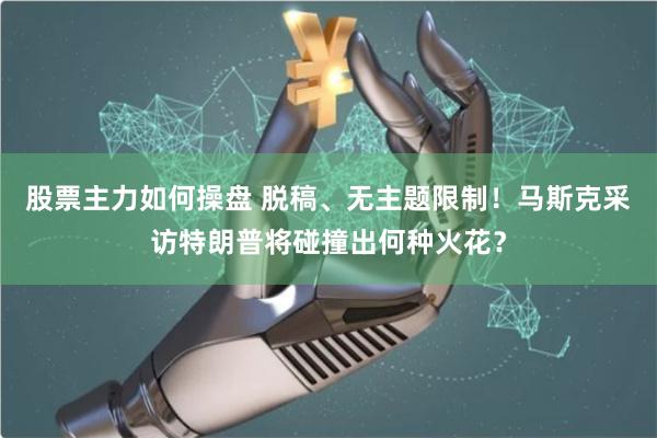 股票主力如何操盘 脱稿、无主题限制！马斯克采访特朗普将碰撞出何种火花？