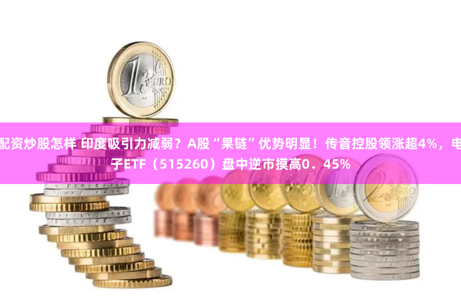 配资炒股怎样 印度吸引力减弱？A股“果链”优势明显！传音控股领涨超4%，电子ETF（515260）盘中逆市摸高0．45%