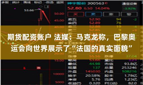期货配资账户 法媒：马克龙称，巴黎奥运会向世界展示了“法国的真实面貌”