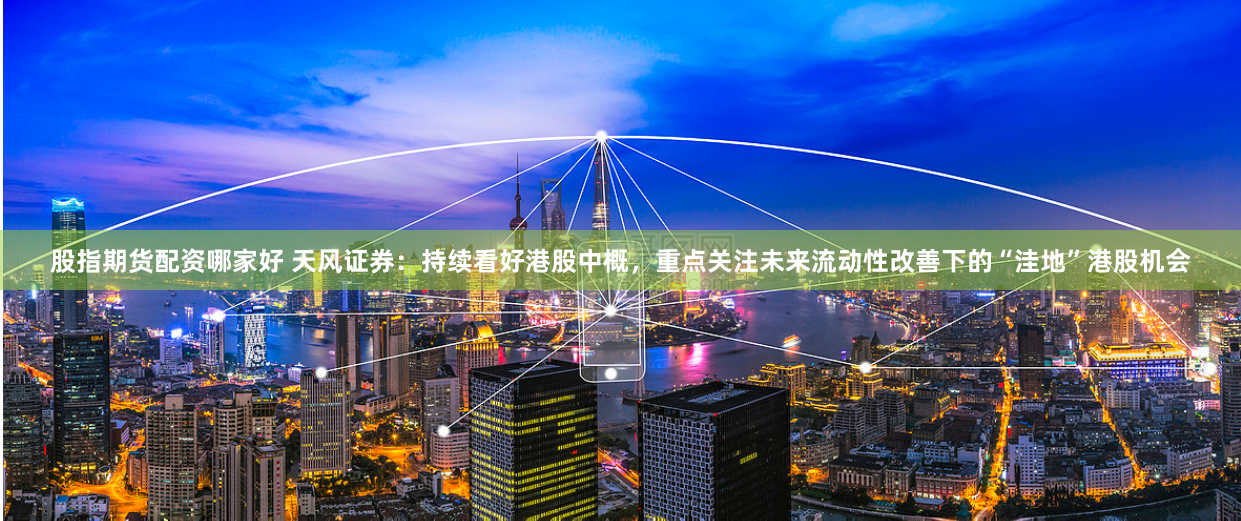 股指期货配资哪家好 天风证券：持续看好港股中概，重点关注未来流动性改善下的“洼地”港股机会