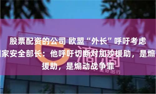 股票配资的公司 欧盟“外长”呼吁考虑制裁以国家安全部长：他呼吁切断对加沙援助，是煽动战争罪