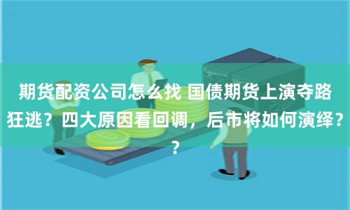 期货配资公司怎么找 国债期货上演夺路狂逃？四大原因看回调，后市将如何演绎？