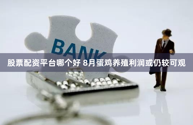 股票配资平台哪个好 8月蛋鸡养殖利润或仍较可观