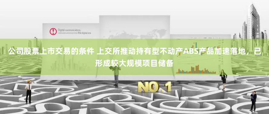 公司股票上市交易的条件 上交所推动持有型不动产ABS产品加速落地，已形成较大规模项目储备