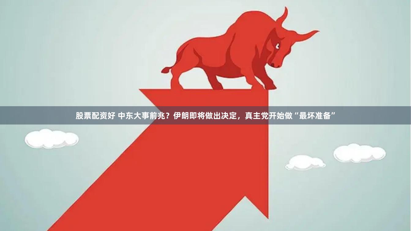 股票配资好 中东大事前兆？伊朗即将做出决定，真主党开始做“最坏准备”