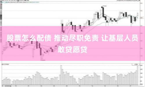 股票怎么配债 推动尽职免责 让基层人员敢贷愿贷