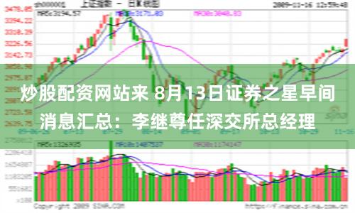 炒股配资网站来 8月13日证券之星早间消息汇总：李继尊任深交所总经理