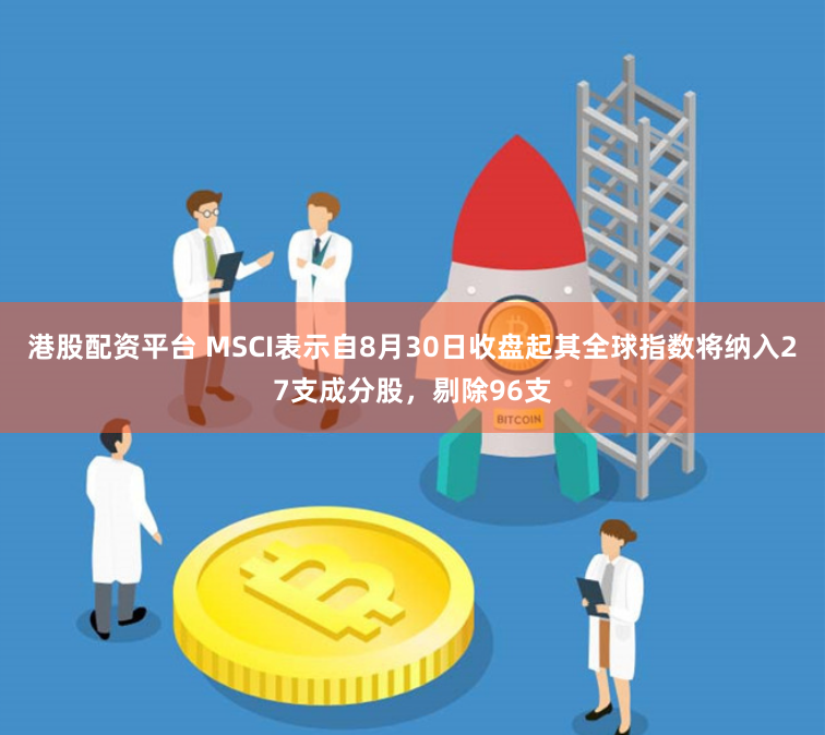 港股配资平台 MSCI表示自8月30日收盘起其全球指数将纳入27支成分股，剔除96支