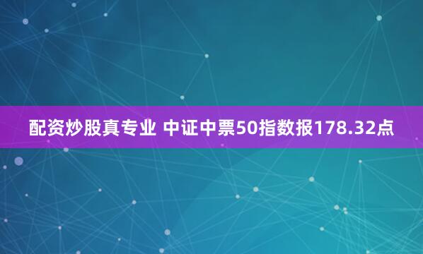 配资炒股真专业 中证中票50指数报178.32点
