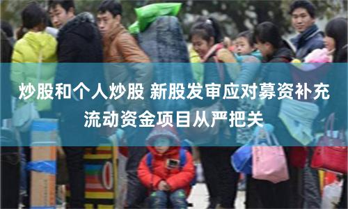 炒股和个人炒股 新股发审应对募资补充流动资金项目从严把关