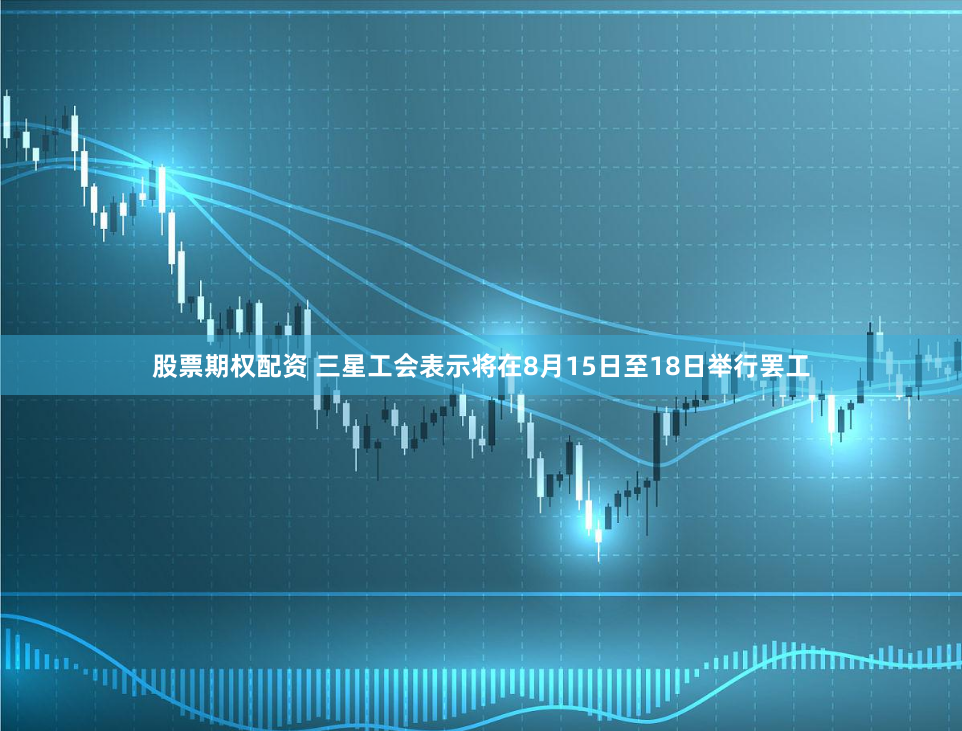 股票期权配资 三星工会表示将在8月15日至18日举行罢工