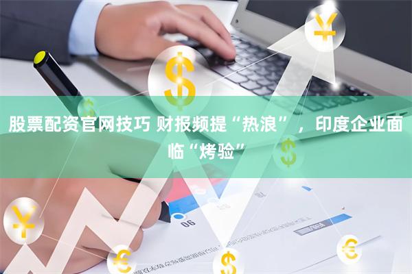 股票配资官网技巧 财报频提“热浪” ，印度企业面临“烤验”