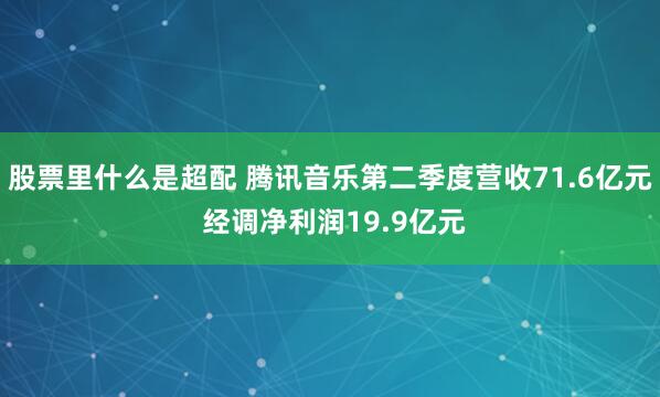 股票里什么是超配 腾讯音乐第二季度营收71.6亿元 经调净利润19.9亿元