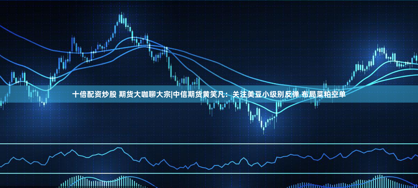 十倍配资炒股 期货大咖聊大宗|中信期货黄笑凡：关注美豆小级别反弹 布局菜粕空单