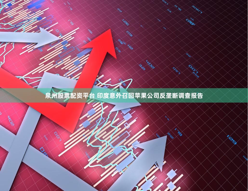 泉州股票配资平台 印度意外召回苹果公司反垄断调查报告