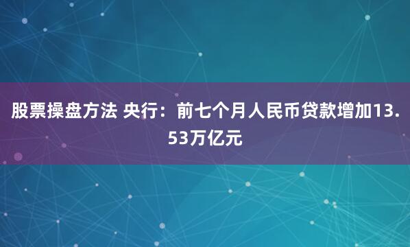 股票操盘方法 央行：前七个月人民币贷款增加13.53万亿元