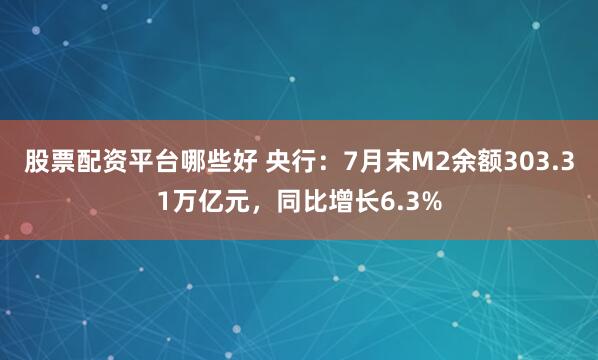 股票配资平台哪些好 央行：7月末M2余额303.31万亿元，同比增长6.3%