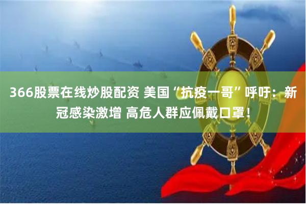 366股票在线炒股配资 美国“抗疫一哥”呼吁：新冠感染激增 高危人群应佩戴口罩！