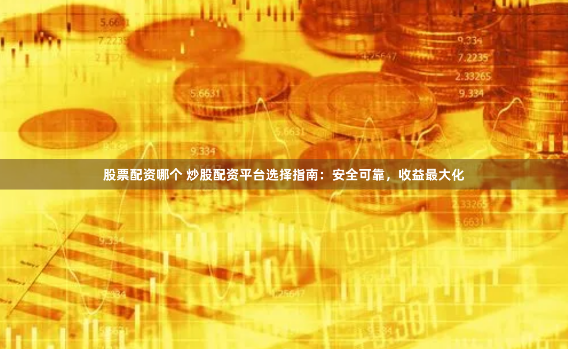 股票配资哪个 炒股配资平台选择指南：安全可靠，收益最大化