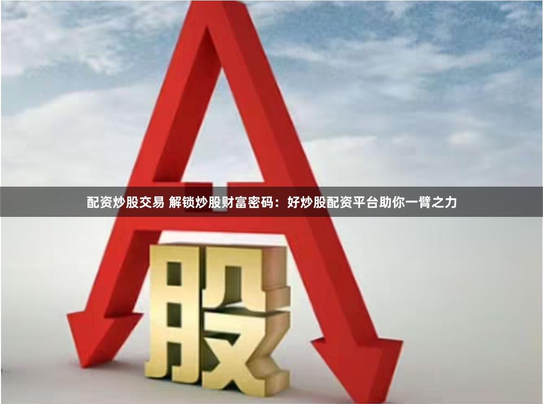 配资炒股交易 解锁炒股财富密码：好炒股配资平台助你一臂之力