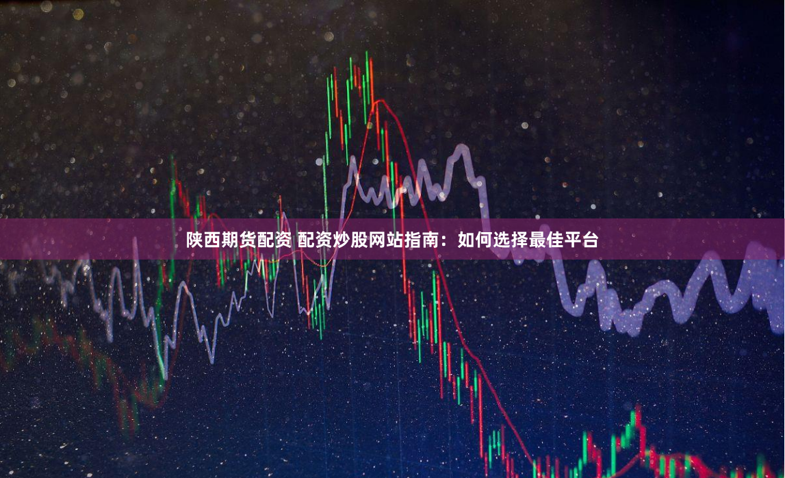 陕西期货配资 配资炒股网站指南：如何选择最佳平台