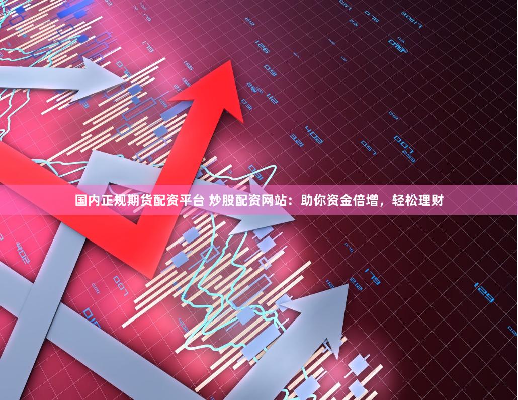 国内正规期货配资平台 炒股配资网站：助你资金倍增，轻松理财
