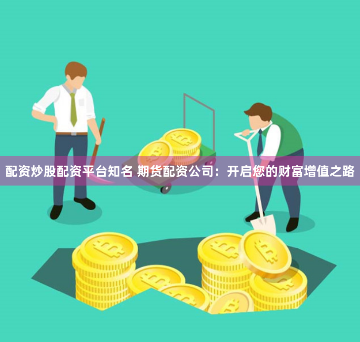 配资炒股配资平台知名 期货配资公司：开启您的财富增值之路