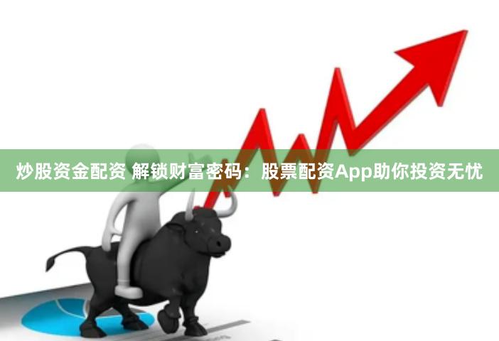 炒股资金配资 解锁财富密码：股票配资App助你投资无忧