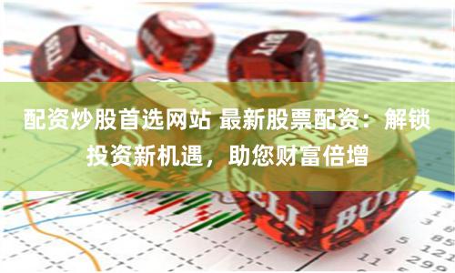 配资炒股首选网站 最新股票配资：解锁投资新机遇，助您财富倍增