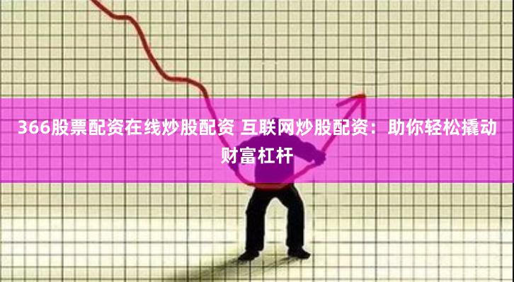 366股票配资在线炒股配资 互联网炒股配资:助你轻松撬动财富杠杆