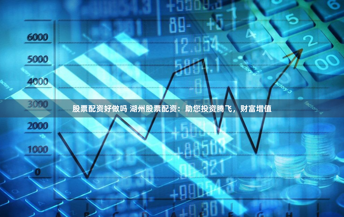 股票配资好做吗 湖州股票配资：助您投资腾飞，财富增值