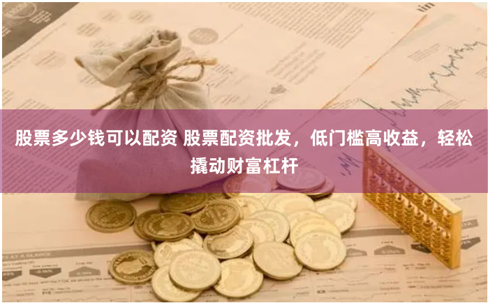 股票多少钱可以配资 股票配资批发，低门槛高收益，轻松撬动财富杠杆