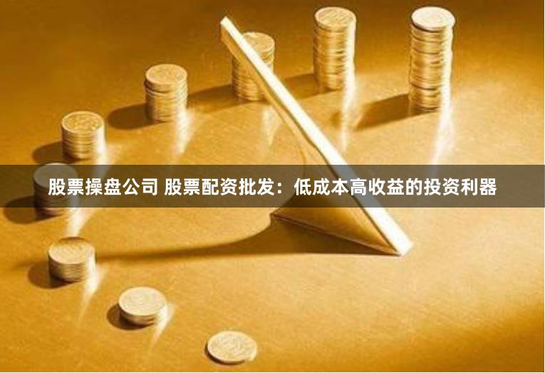 股票操盘公司 股票配资批发：低成本高收益的投资利器