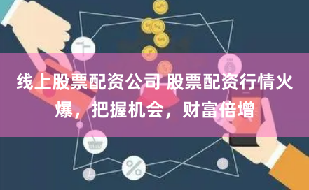 线上股票配资公司 股票配资行情火爆，把握机会，财富倍增