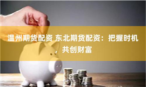 温州期货配资 东北期货配资：把握时机，共创财富