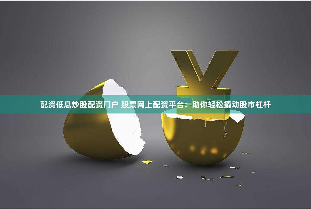 配资低息炒股配资门户 股票网上配资平台：助你轻松撬动股市杠杆