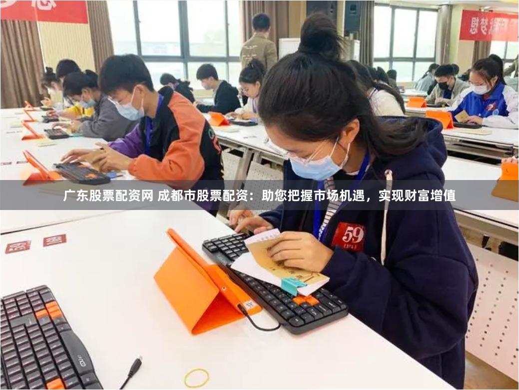 广东股票配资网 成都市股票配资：助您把握市场机遇，实现财富增值