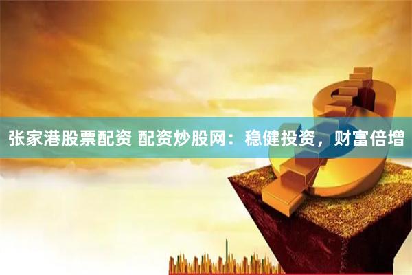 张家港股票配资 配资炒股网：稳健投资，财富倍增
