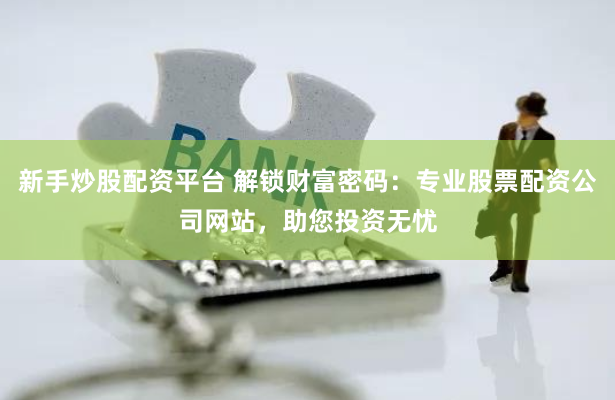 新手炒股配资平台 解锁财富密码：专业股票配资公司网站，助您投资无忧