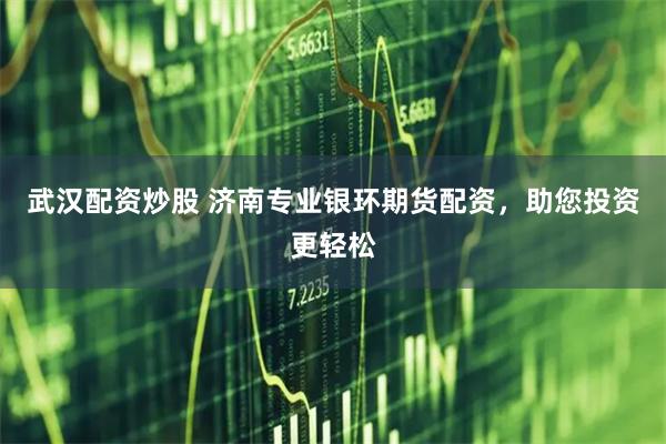 武汉配资炒股 济南专业银环期货配资，助您投资更轻松