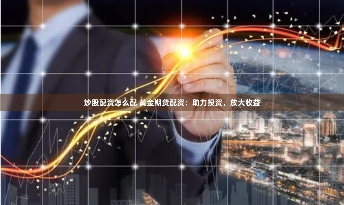 炒股配资怎么配 黄金期货配资：助力投资，放大收益