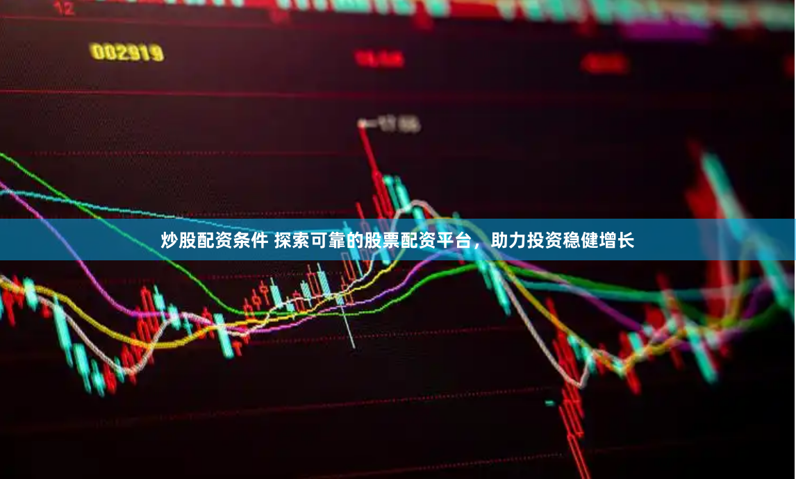炒股配资条件 探索可靠的股票配资平台，助力投资稳健增长
