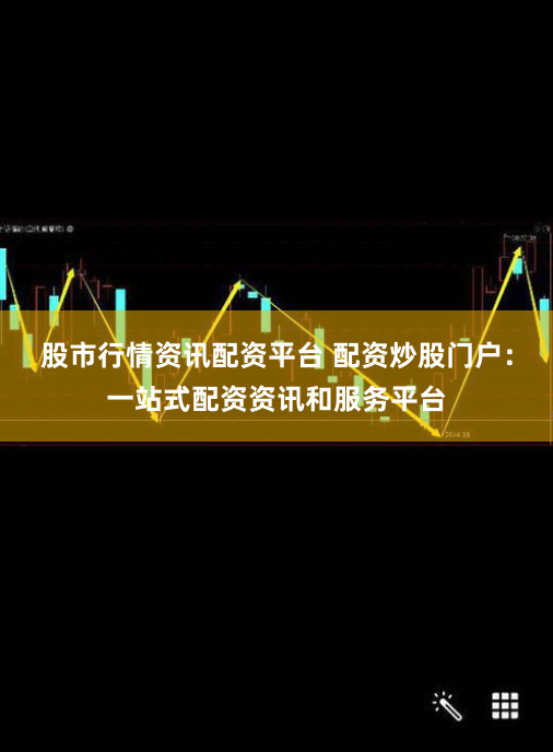 股市行情资讯配资平台 配资炒股门户：一站式配资资讯和服务平台