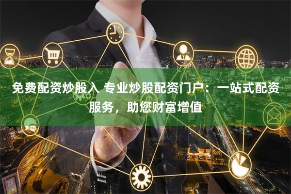 免费配资炒股入 专业炒股配资门户：一站式配资服务，助您财富增值