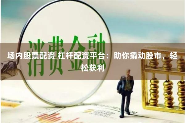 场内股票配资 杠杆配资平台：助你撬动股市，轻松获利