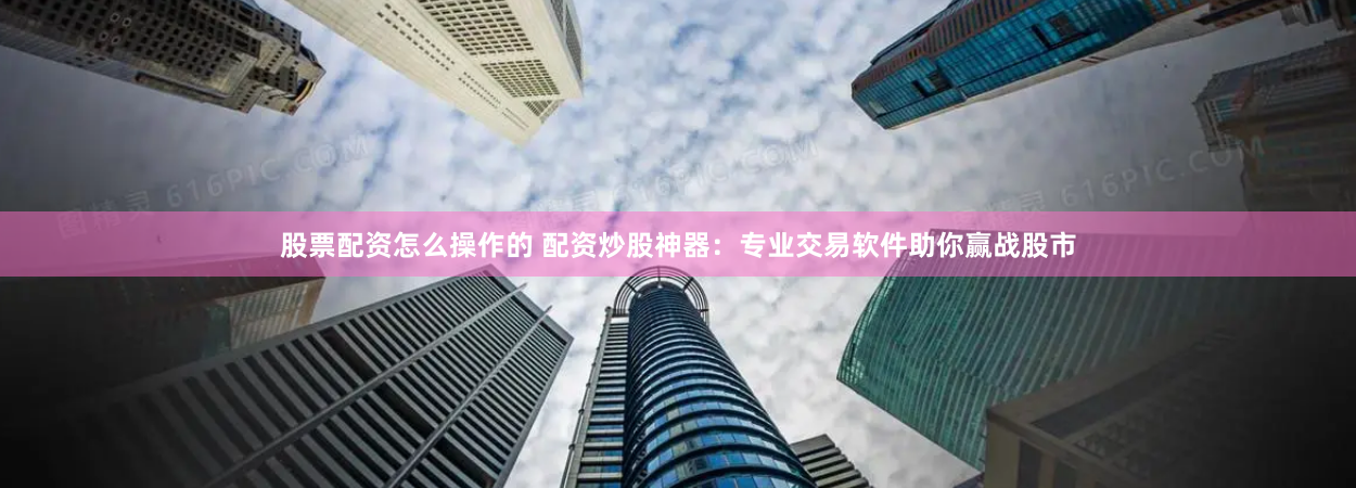 股票配资怎么操作的 配资炒股神器：专业交易软件助你赢战股市
