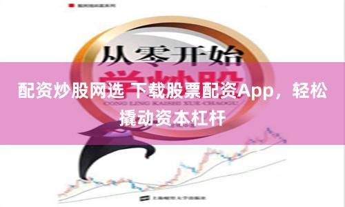 配资炒股网选 下载股票配资App，轻松撬动资本杠杆