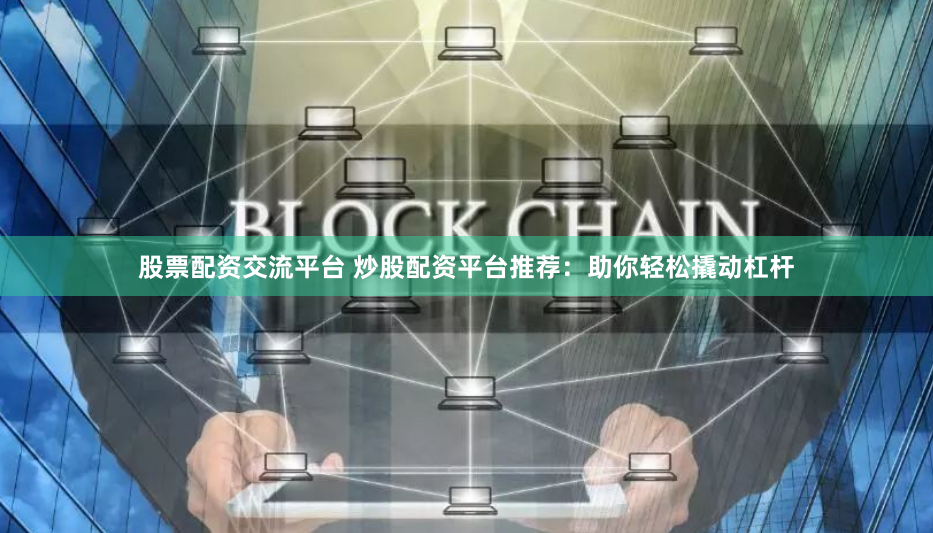 股票配资交流平台 炒股配资平台推荐：助你轻松撬动杠杆