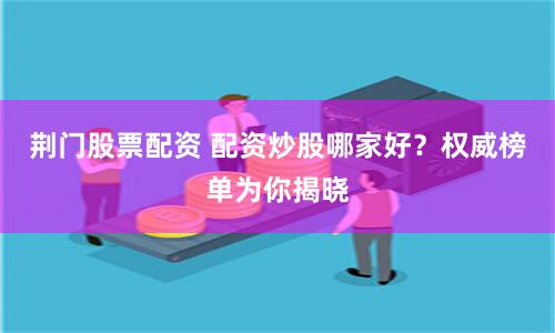 荆门股票配资 配资炒股哪家好？权威榜单为你揭晓