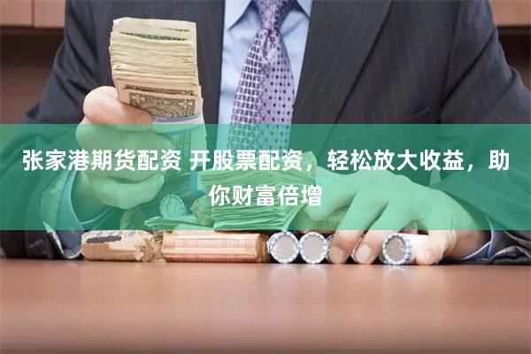 张家港期货配资 开股票配资，轻松放大收益，助你财富倍增
